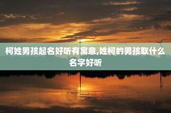 柯姓男孩起名好听有寓意,姓柯的男孩取什么名字好听