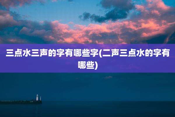 三点水三声的字有哪些字(二声三点水的字有哪些)