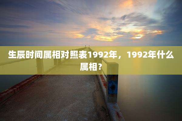 生辰时间属相对照表1992年，1992年什么属相？
