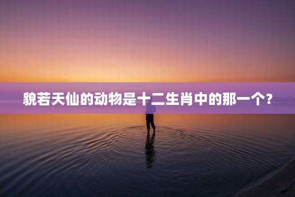 貌若天仙的动物是十二生肖中的那一个？
