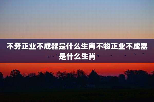 不务正业不成器是什么生肖不物正业不成器是什么生肖