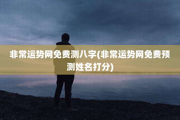 非常运势网免费测八字(非常运势网免费预测姓名打分)