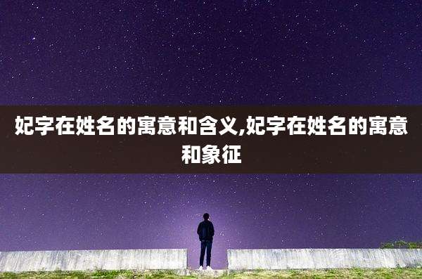 妃字在姓名的寓意和含义,妃字在姓名的寓意和象征