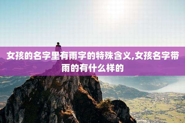 女孩的名字里有雨字的特殊含义,女孩名字带雨的有什么样的