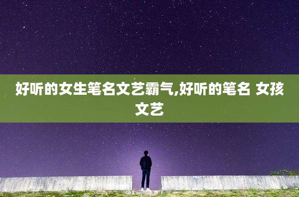 好听的女生笔名文艺霸气,好听的笔名 女孩文艺