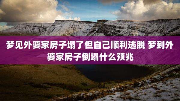 梦见外婆家房子塌了但自己顺利逃脱 梦到外婆家房子倒塌什么预兆