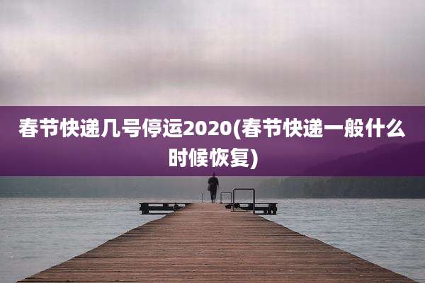 春节快递几号停运2020(春节快递一般什么时候恢复)