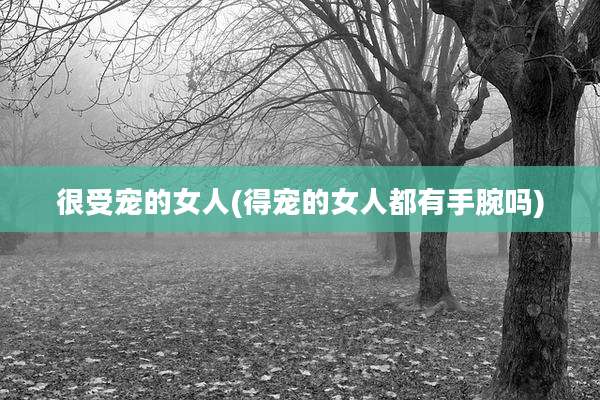 很受宠的女人(得宠的女人都有手腕吗)
