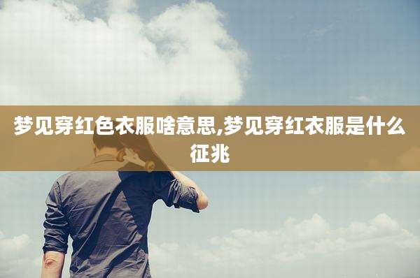 梦见穿红色衣服啥意思,梦见穿红衣服是什么征兆