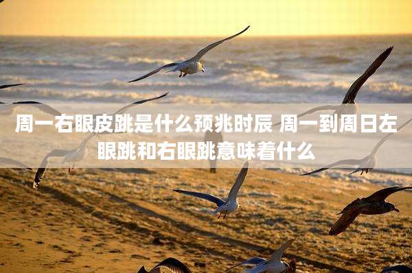 周一右眼皮跳是什么预兆时辰 周一到周日左眼跳和右眼跳意味着什么
