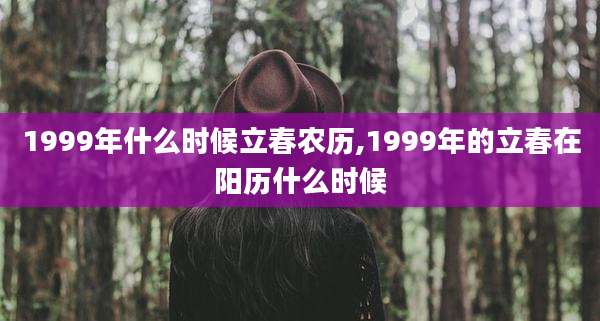 1999年什么时候立春农历,1999年的立春在阳历什么时候