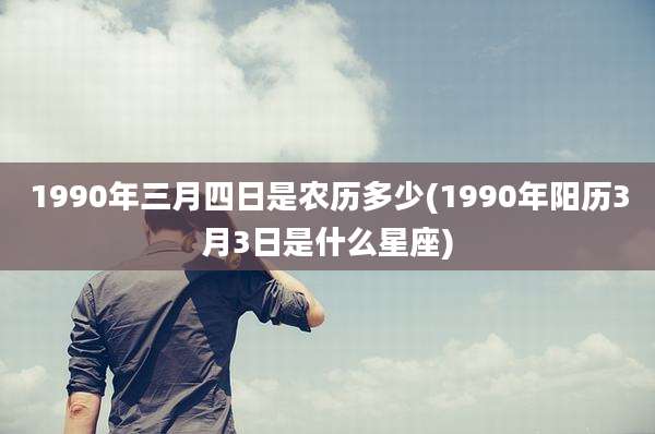 1990年三月四日是农历多少(1990年阳历3月3日是什么星座)