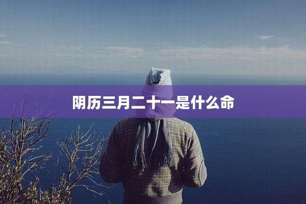 阴历三月二十一是什么命