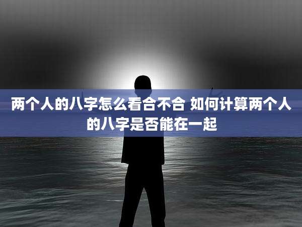 两个人的八字怎么看合不合 如何计算两个人的八字是否能在一起