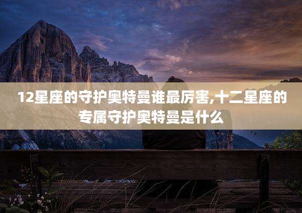12星座的守护奥特曼谁最厉害,十二星座的专属守护奥特曼是什么