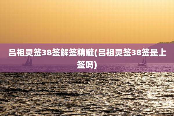 吕祖灵签38签解签精髓(吕祖灵签38签是上签吗)