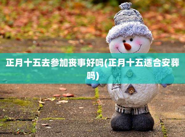 正月十五去参加丧事好吗(正月十五适合安葬吗)