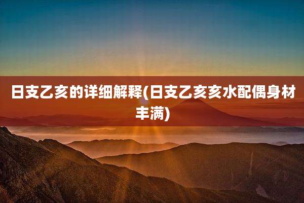 日支乙亥的详细解释(日支乙亥亥水配偶身材丰满)