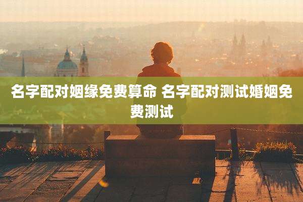 名字配对姻缘免费算命 名字配对测试婚姻免费测试