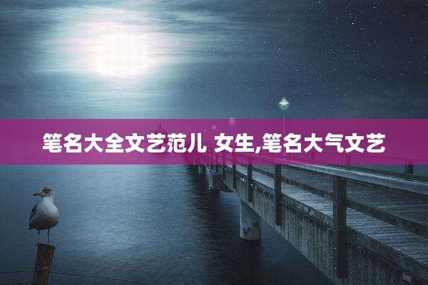 笔名大全文艺范儿 女生,笔名大气文艺