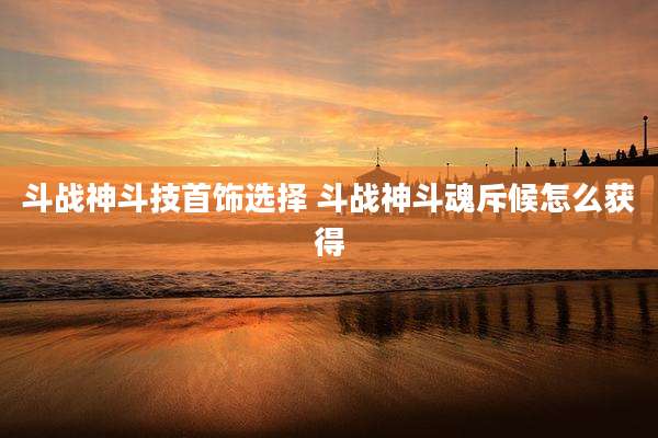 斗战神斗技首饰选择 斗战神斗魂斥候怎么获得
