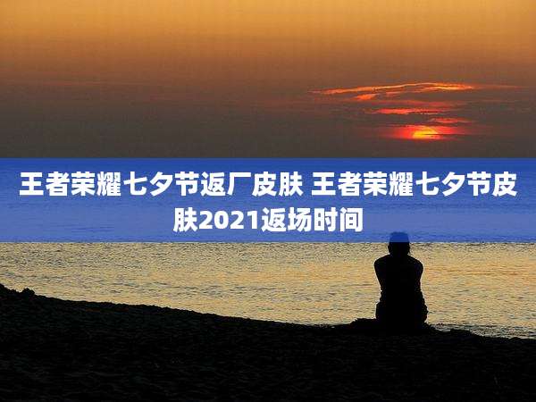 王者荣耀七夕节返厂皮肤 王者荣耀七夕节皮肤2021返场时间