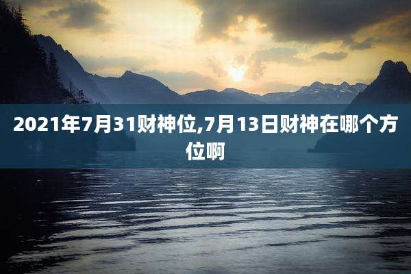 2021年7月31财神位,7月13日财神在哪个方位啊