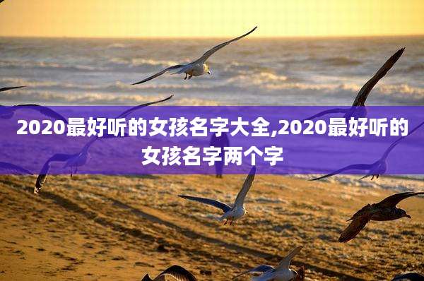 2020最好听的女孩名字大全,2020最好听的女孩名字两个字