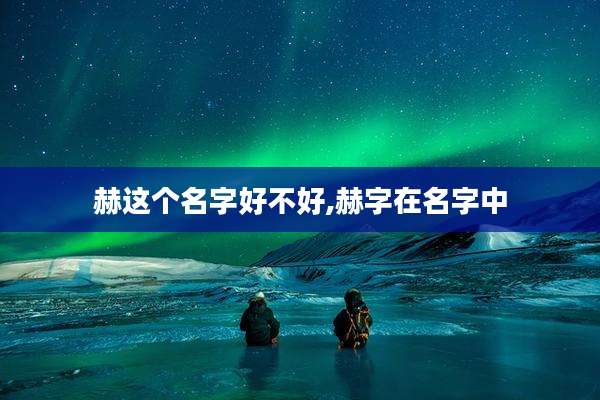 赫这个名字好不好,赫字在名字中