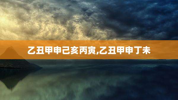 乙丑甲申己亥丙寅,乙丑甲申丁未