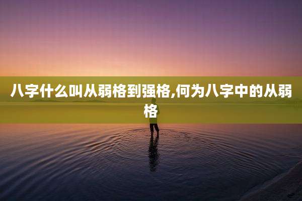 八字什么叫从弱格到强格,何为八字中的从弱格