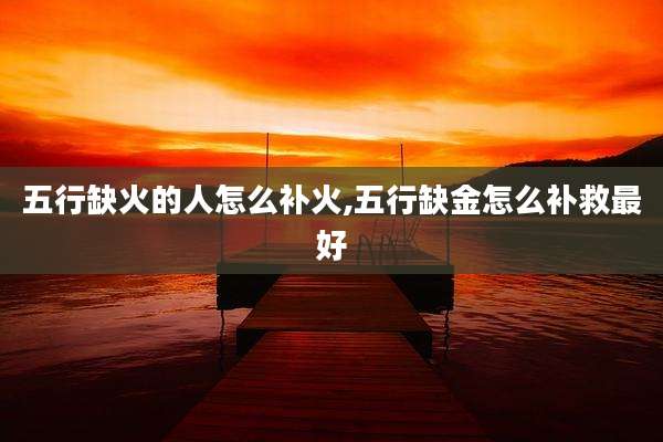 五行缺火的人怎么补火,五行缺金怎么补救最好