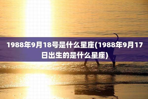 1988年9月18号是什么星座(1988年9月17日出生的是什么星座)