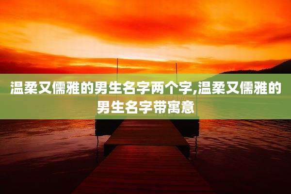 温柔又儒雅的男生名字两个字,温柔又儒雅的男生名字带寓意