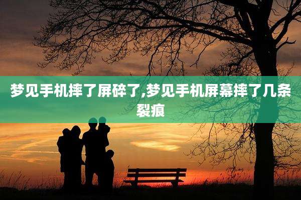 梦见手机摔了屏碎了,梦见手机屏幕摔了几条裂痕
