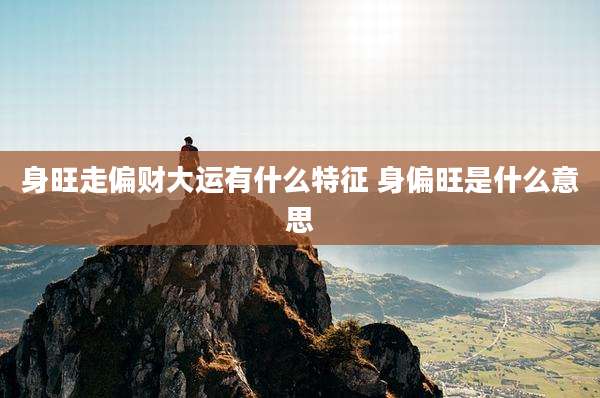 身旺走偏财大运有什么特征 身偏旺是什么意思