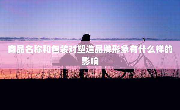 商品名称和包装对塑造品牌形象有什么样的影响