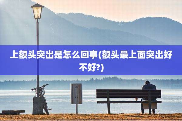 上额头突出是怎么回事(额头最上面突出好不好?)