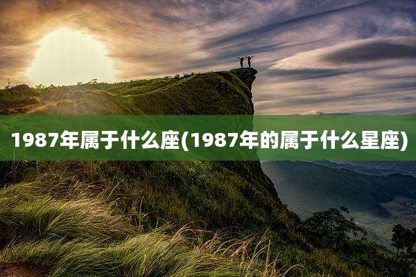1987年属于什么座(1987年的属于什么星座)