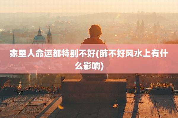 家里人命运都特别不好(肺不好风水上有什么影响)