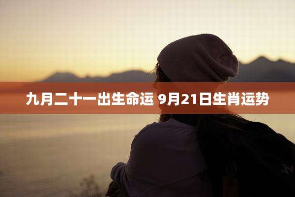 九月二十一出生命运 9月21日生肖运势