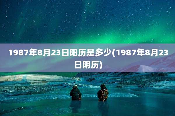 1987年8月23日阳历是多少(1987年8月23日阴历)