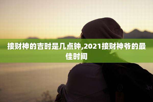接财神的吉时是几点钟,2021接财神爷的最佳时间