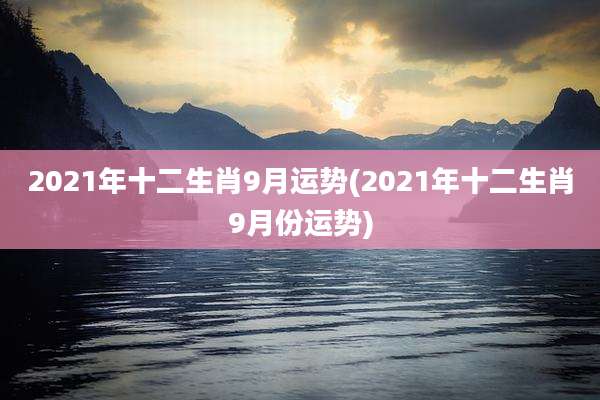2021年十二生肖9月运势(2021年十二生肖9月份运势)