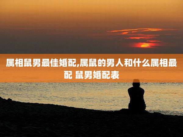 属相鼠男最佳婚配,属鼠的男人和什么属相最配 鼠男婚配表