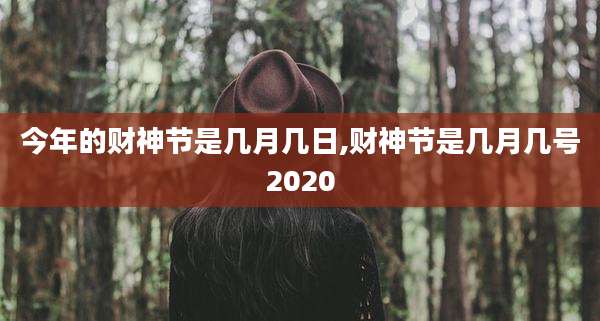 今年的财神节是几月几日,财神节是几月几号2020
