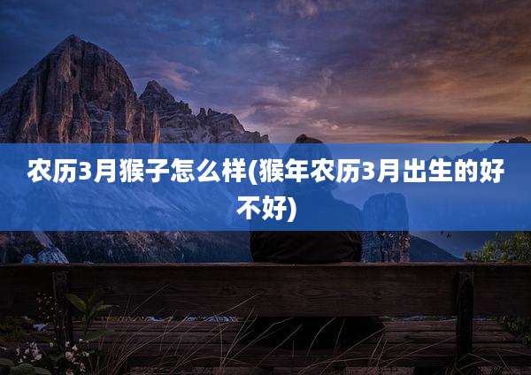 农历3月猴子怎么样(猴年农历3月出生的好不好)
