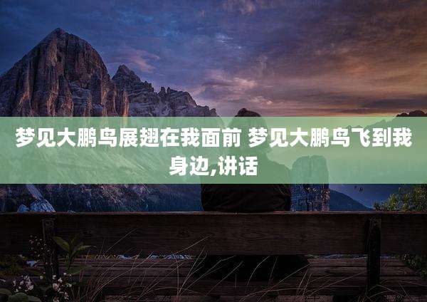 梦见大鹏鸟展翅在我面前 梦见大鹏鸟飞到我身边,讲话