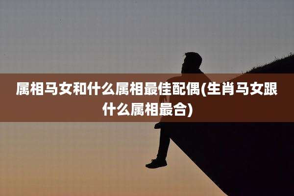 属相马女和什么属相最佳配偶(生肖马女跟什么属相最合)