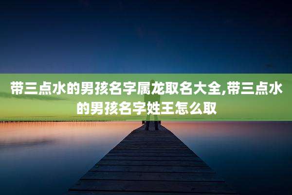 带三点水的男孩名字属龙取名大全,带三点水的男孩名字姓王怎么取